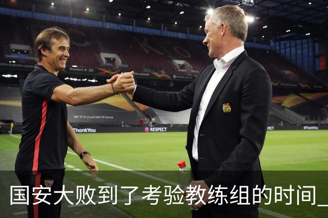 国安大败到了考验教练组的时间 不能被这一场击垮